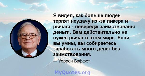 Я видел, как больше людей терпят неудачу из -за ликера и рычага - левередж заимствованы деньги. Вам действительно не нужен рычаг в этом мире. Если вы умны, вы собираетесь заработать много денег без заимствования.