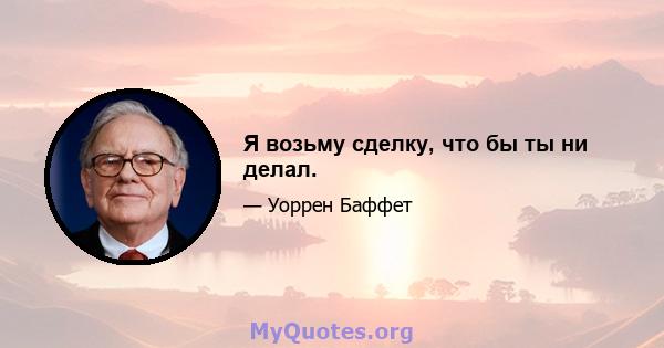 Я возьму сделку, что бы ты ни делал.