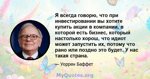 Я всегда говорю, что при инвестировании вы хотите купить акции в компании, в которой есть бизнес, который настолько хорош, что идиот может запустить их, потому что рано или поздно это будет. У нас такая страна.