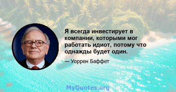 Я всегда инвестирует в компании, которыми мог работать идиот, потому что однажды будет один.