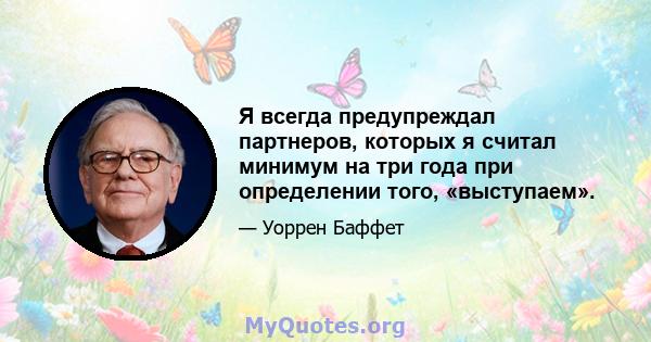 Я всегда предупреждал партнеров, которых я считал минимум на три года при определении того, «выступаем».