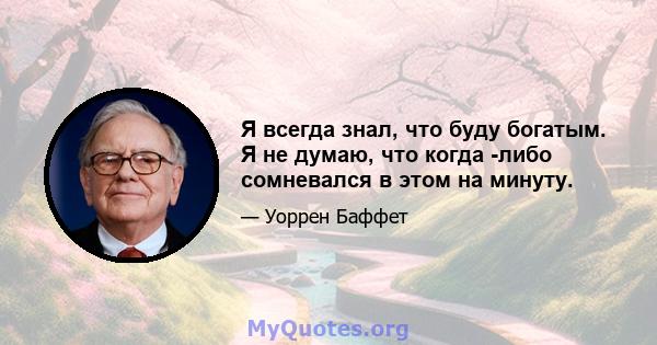 Я всегда знал, что буду богатым. Я не думаю, что когда -либо сомневался в этом на минуту.