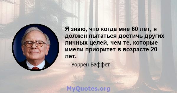 Я знаю, что когда мне 60 лет, я должен пытаться достичь других личных целей, чем те, которые имели приоритет в возрасте 20 лет.