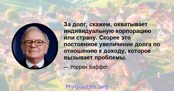 За долг, скажем, охватывает индивидуальную корпорацию или страну. Скорее это постоянное увеличение долга по отношению к доходу, которое вызывает проблемы.