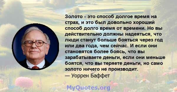 Золото - это способ долгое время на страх, и это был довольно хороший способ долго время от времени. Но вы действительно должны надеяться, что люди станут больше бояться через год или два года, чем сейчас. И если они