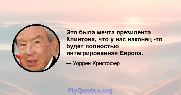 Это была мечта президента Клинтона, что у нас наконец -то будет полностью интегрированная Европа.