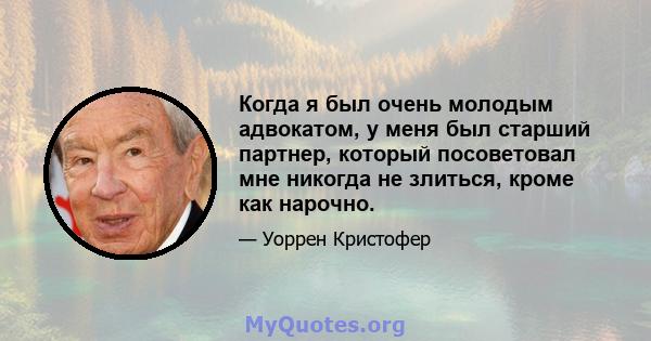 Когда я был очень молодым адвокатом, у меня был старший партнер, который посоветовал мне никогда не злиться, кроме как нарочно.