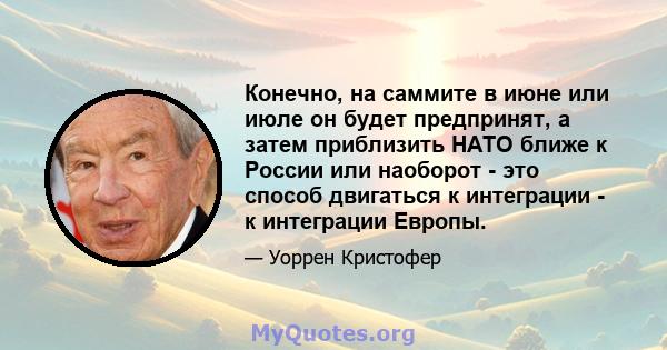 Конечно, на саммите в июне или июле он будет предпринят, а затем приблизить НАТО ближе к России или наоборот - это способ двигаться к интеграции - к интеграции Европы.