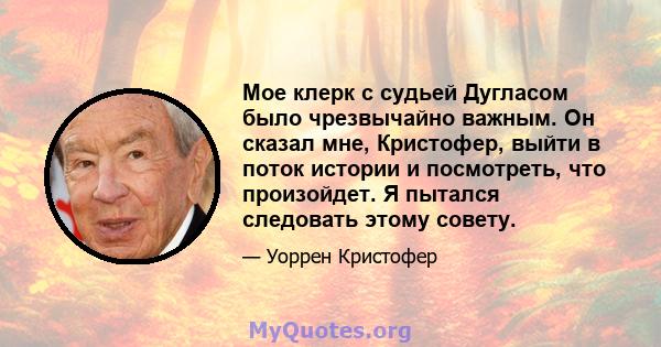 Мое клерк с судьей Дугласом было чрезвычайно важным. Он сказал мне, Кристофер, выйти в поток истории и посмотреть, что произойдет. Я пытался следовать этому совету.