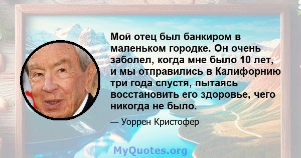 Мой отец был банкиром в маленьком городке. Он очень заболел, когда мне было 10 лет, и мы отправились в Калифорнию три года спустя, пытаясь восстановить его здоровье, чего никогда не было.