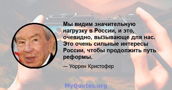 Мы видим значительную нагрузку в России, и это, очевидно, вызывающе для нас. Это очень сильные интересы России, чтобы продолжить путь реформы.