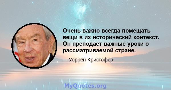 Очень важно всегда помещать вещи в их исторический контекст. Он преподает важные уроки о рассматриваемой стране.