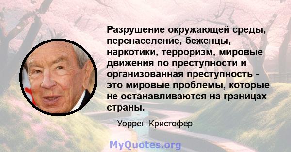 Разрушение окружающей среды, перенаселение, беженцы, наркотики, терроризм, мировые движения по преступности и организованная преступность - это мировые проблемы, которые не останавливаются на границах страны.