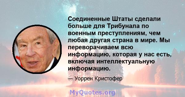 Соединенные Штаты сделали больше для Трибунала по военным преступлениям, чем любая другая страна в мире. Мы переворачиваем всю информацию, которая у нас есть, включая интеллектуальную информацию.