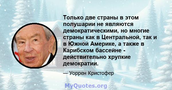 Только две страны в этом полушарии не являются демократическими, но многие страны как в Центральной, так и в Южной Америке, а также в Карибском бассейне - действительно хрупкие демократии.