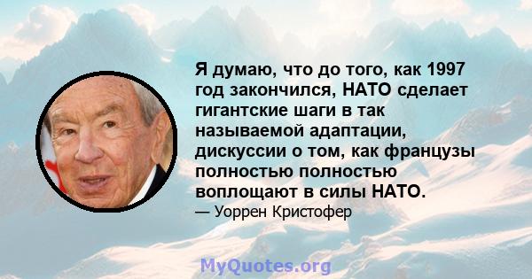 Я думаю, что до того, как 1997 год закончился, НАТО сделает гигантские шаги в так называемой адаптации, дискуссии о том, как французы полностью полностью воплощают в силы НАТО.