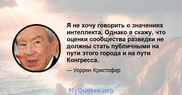 Я не хочу говорить о значениях интеллекта. Однако я скажу, что оценки сообщества разведки не должны стать публичными на пути этого города и на пути Конгресса.