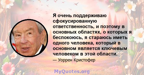 Я очень поддерживаю сфокусированную ответственность, и поэтому в основных областях, о которых я беспокоюсь, я стараюсь иметь одного человека, который в основном является ключевым человеком в этой области.