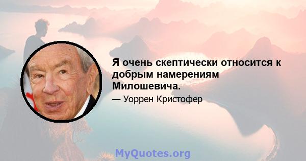 Я очень скептически относится к добрым намерениям Милошевича.