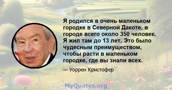 Я родился в очень маленьком городке в Северной Дакоте, в городе всего около 350 человек. Я жил там до 13 лет. Это было чудесным преимуществом, чтобы расти в маленьком городке, где вы знали всех.