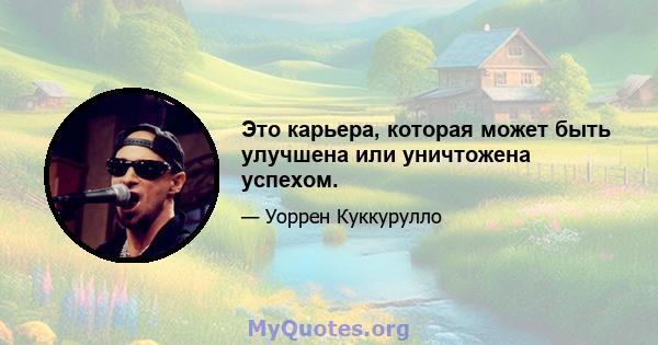 Это карьера, которая может быть улучшена или уничтожена успехом.