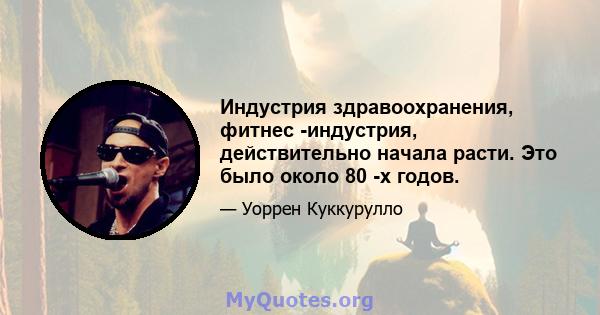 Индустрия здравоохранения, фитнес -индустрия, действительно начала расти. Это было около 80 -х годов.