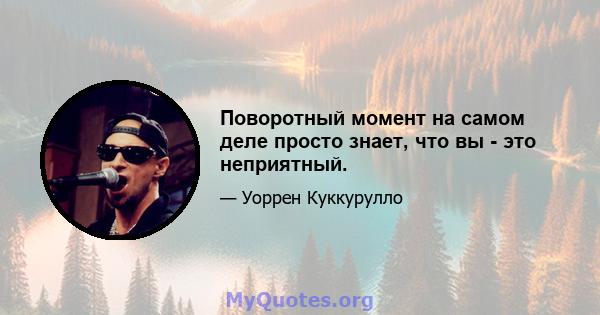 Поворотный момент на самом деле просто знает, что вы - это неприятный.