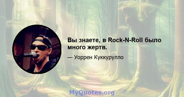 Вы знаете, в Rock-N-Roll было много жертв.