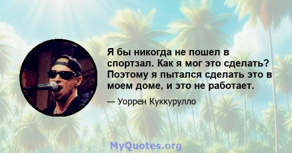 Я бы никогда не пошел в спортзал. Как я мог это сделать? Поэтому я пытался сделать это в моем доме, и это не работает.