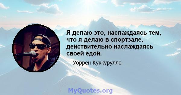 Я делаю это, наслаждаясь тем, что я делаю в спортзале, действительно наслаждаясь своей едой.