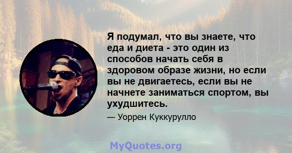 Я подумал, что вы знаете, что еда и диета - это один из способов начать себя в здоровом образе жизни, но если вы не двигаетесь, если вы не начнете заниматься спортом, вы ухудшитесь.