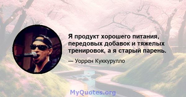 Я продукт хорошего питания, передовых добавок и тяжелых тренировок, а я старый парень.