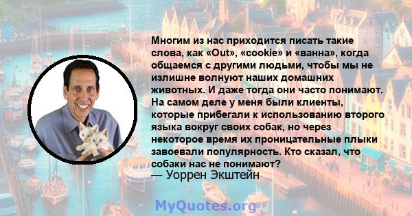 Многим из нас приходится писать такие слова, как «Out», «cookie» и «ванна», когда общаемся с другими людьми, чтобы мы не излишне волнуют наших домашних животных. И даже тогда они часто понимают. На самом деле у меня