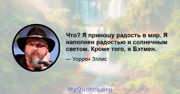 Что? Я приношу радость в мир. Я наполнен радостью и солнечным светом. Кроме того, я Бэтмен.