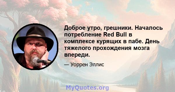 Доброе утро, грешники. Началось потребление Red Bull в комплексе курящих в пабе. День тяжелого прохождения мозга впереди.