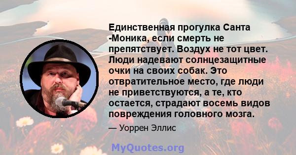 Единственная прогулка Санта -Моника, если смерть не препятствует. Воздух не тот цвет. Люди надевают солнцезащитные очки на своих собак. Это отвратительное место, где люди не приветствуются, а те, кто остается, страдают