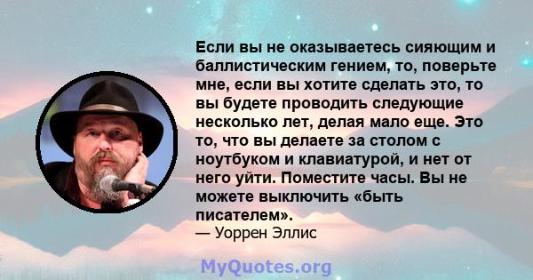 Если вы не оказываетесь сияющим и баллистическим гением, то, поверьте мне, если вы хотите сделать это, то вы будете проводить следующие несколько лет, делая мало еще. Это то, что вы делаете за столом с ноутбуком и