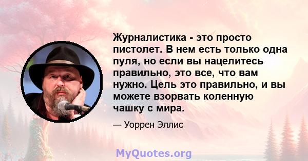 Журналистика - это просто пистолет. В нем есть только одна пуля, но если вы нацелитесь правильно, это все, что вам нужно. Цель это правильно, и вы можете взорвать коленную чашку с мира.