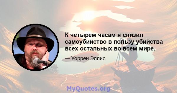 К четырем часам я снизил самоубийство в пользу убийства всех остальных во всем мире.