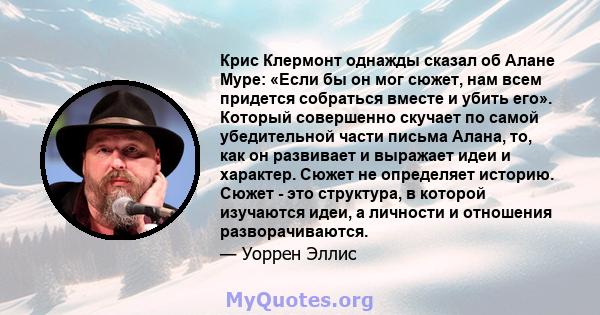 Крис Клермонт однажды сказал об Алане Муре: «Если бы он мог сюжет, нам всем придется собраться вместе и убить его». Который совершенно скучает по самой убедительной части письма Алана, то, как он развивает и выражает