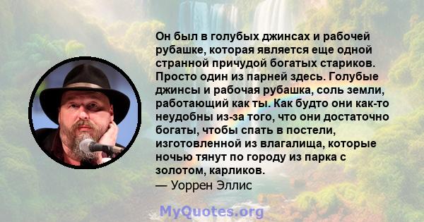 Он был в голубых джинсах и рабочей рубашке, которая является еще одной странной причудой богатых стариков. Просто один из парней здесь. Голубые джинсы и рабочая рубашка, соль земли, работающий как ты. Как будто они