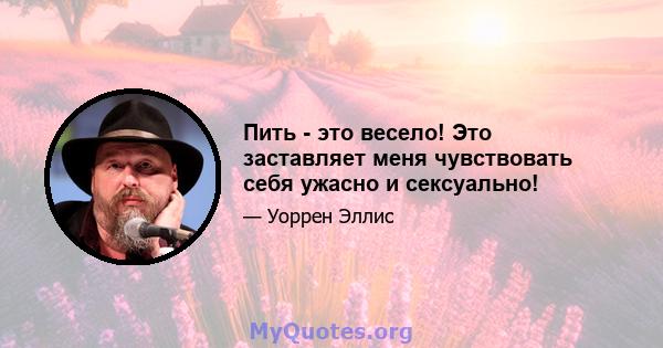 Пить - это весело! Это заставляет меня чувствовать себя ужасно и сексуально!