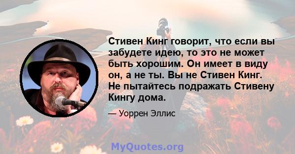 Стивен Кинг говорит, что если вы забудете идею, то это не может быть хорошим. Он имеет в виду он, а не ты. Вы не Стивен Кинг. Не пытайтесь подражать Стивену Кингу дома.