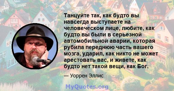 Танцуйте так, как будто вы навсегда выступаете на человеческом лице, любите, как будто вы были в серьезной автомобильной аварии, которая рубила переднюю часть вашего мозга, ударил, как никто не может арестовать вас, и