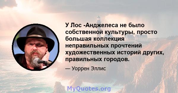 У Лос -Анджелеса не было собственной культуры, просто большая коллекция неправильных прочтений художественных историй других, правильных городов.