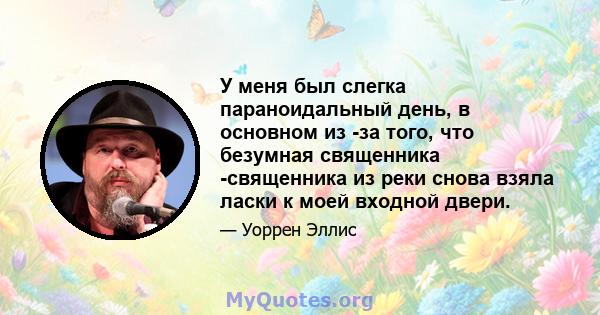 У меня был слегка параноидальный день, в основном из -за того, что безумная священника -священника из реки снова взяла ласки к моей входной двери.