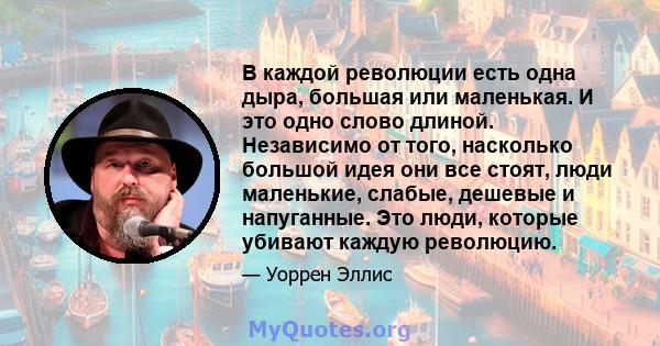 В каждой революции есть одна дыра, большая или маленькая. И это одно слово длиной. Независимо от того, насколько большой идея они все стоят, люди маленькие, слабые, дешевые и напуганные. Это люди, которые убивают каждую 