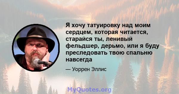 Я хочу татуировку над моим сердцем, которая читается, старайся ты, ленивый фельдшер, дерьмо, или я буду преследовать твою спальню навсегда