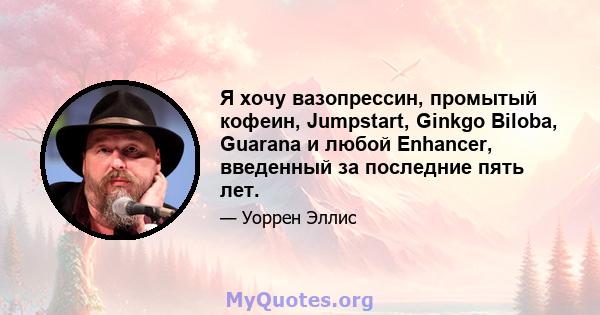 Я хочу вазопрессин, промытый кофеин, Jumpstart, Ginkgo Biloba, Guarana и любой Enhancer, введенный за последние пять лет.