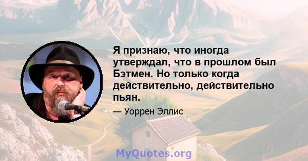 Я признаю, что иногда утверждал, что в прошлом был Бэтмен. Но только когда действительно, действительно пьян.